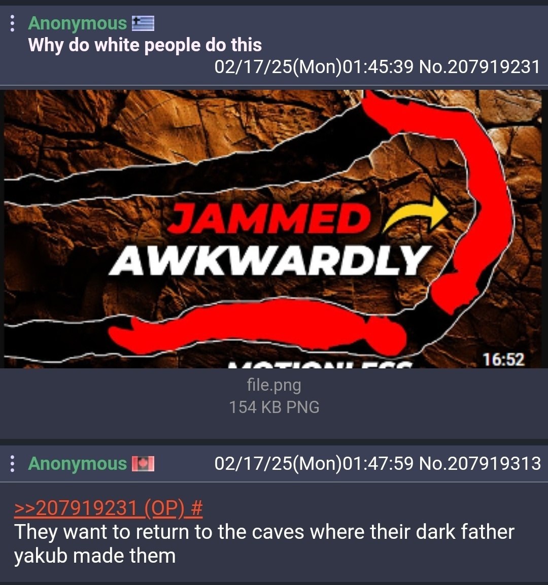 Anonymous Why white people this 02/1 ‘45:39 No.207919231 АМ/КУЛ 16:52 file.png 154 PNG Anonymous 02/17/25(Mon)01:47:59 No.207919313 7 5 want to sturn to the caves where their dark father yakub made th