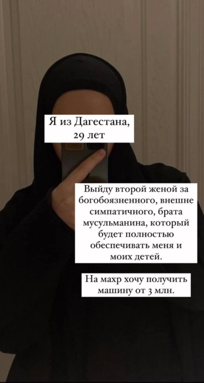 Я из Дагестана, 29 лет Выйду второй женой за богобоязненного, внешне симпатичного, брата мусульманина, который будет полностью обеспечивать меня и моих детей. На махр хочу получить машину от 3 млн.