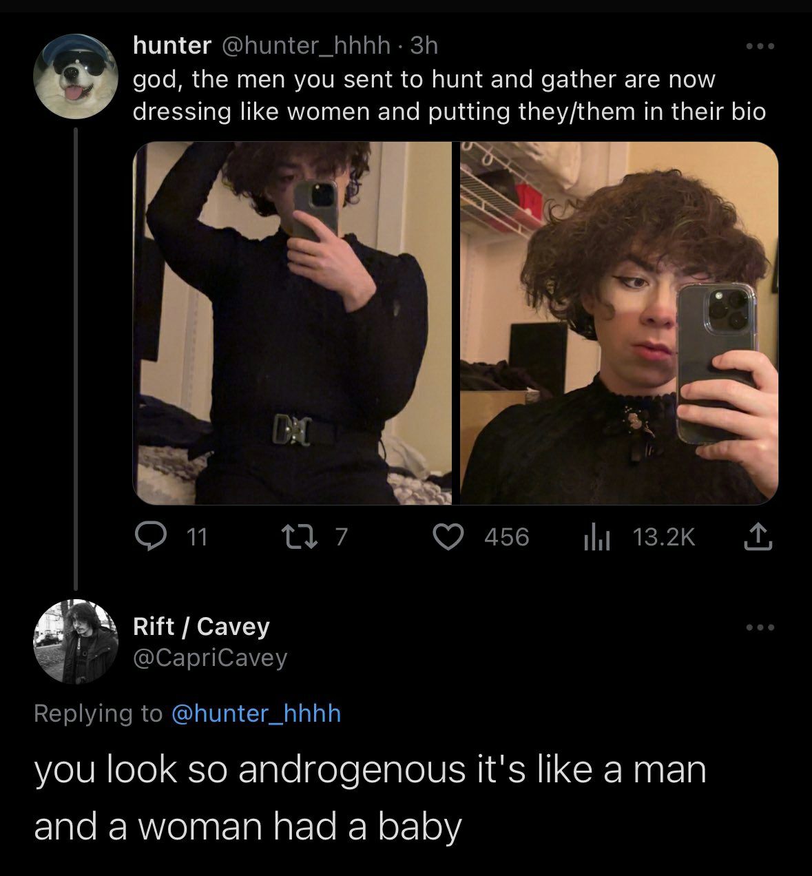 hunter @hunter_hhhh god, the men you sent to hunt and gather are now dressing like women and putting they/them in their bio а Ж On 13 7 456 И Rift Cavey @CapriCavey Replying to @hunter_hhhh you look s