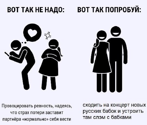 ВОТ ТАК ПОПРОБУЙ ВОТ ТАК НЕ НАДО о о Провоцировать ревность, надеясь, сходить на концерт новых что страх потери заставит русских бабок и устроить там слэм с бабками партнёра «нормально» себя вести