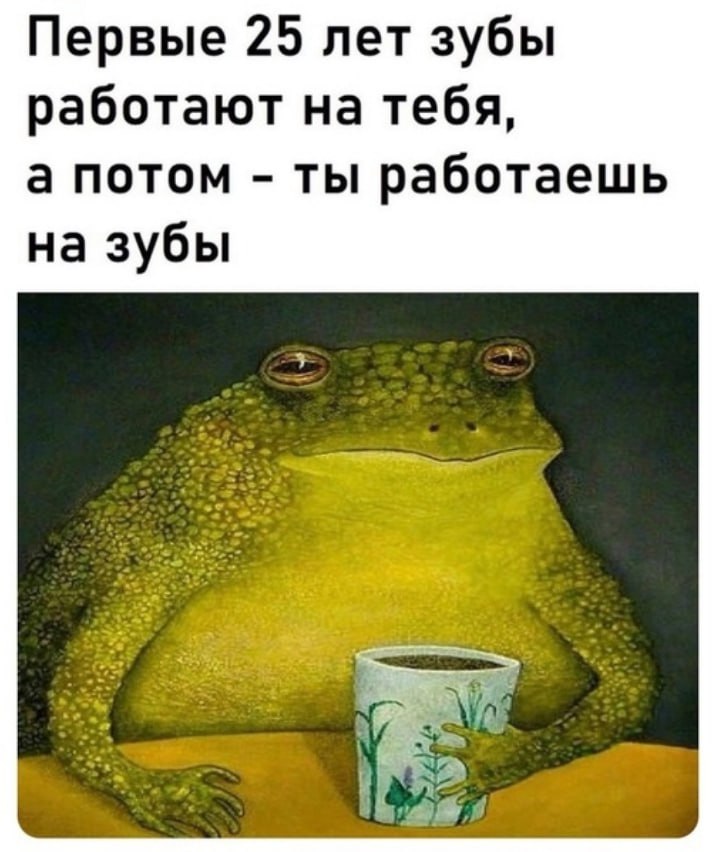 Первые 25 лет зубы работают на тебя, а потом ты работаешь на зубы у