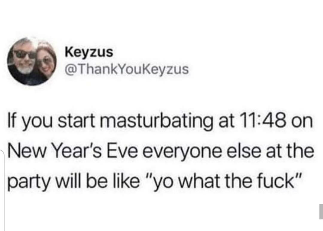 Keyzus @ThankYouKeyzus you start masturbating at 11:48 on Year's Eve everyone else at the party will be like what the fuck”