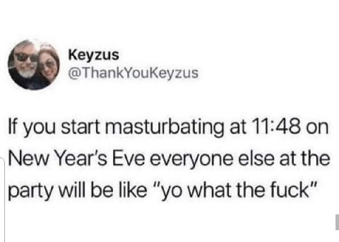 Keyzus @ThankYouKeyzus you start masturbating at 11:48 on Year's Eve everyone else at the party will be like what the fuck”