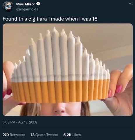 Miss Allison @allyjreynolds Found this cig tiara made when was 16 5:03 Apr 12, 2008 270 Retweets 73 Quote Tweets Likes