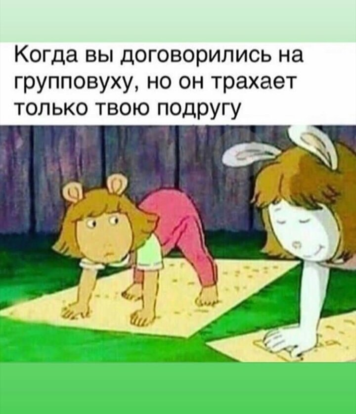 Когда вы договорились на групповуху, но он трахает только твою подругу