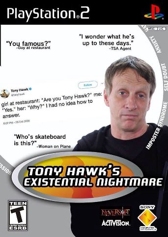 NTSC wonder what he’s “You fam 2” up to these days -Guy at TSA Agent Tony “Are you Ton Hawk?" girl at no! idea how to "Yes." her answer. “Who’s skateboard is this? Woman on Plane EXISTENTIAL NIGHTMARE