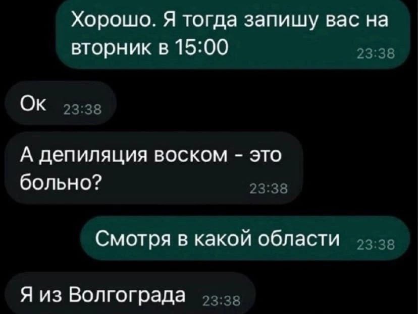 Хорошо. Я тогда запишу вас на вторник в 15:00 23:38 23:38 А депиляция воском это больно? 23:38 Смотря в какой области 23:38 Я из Волгограда