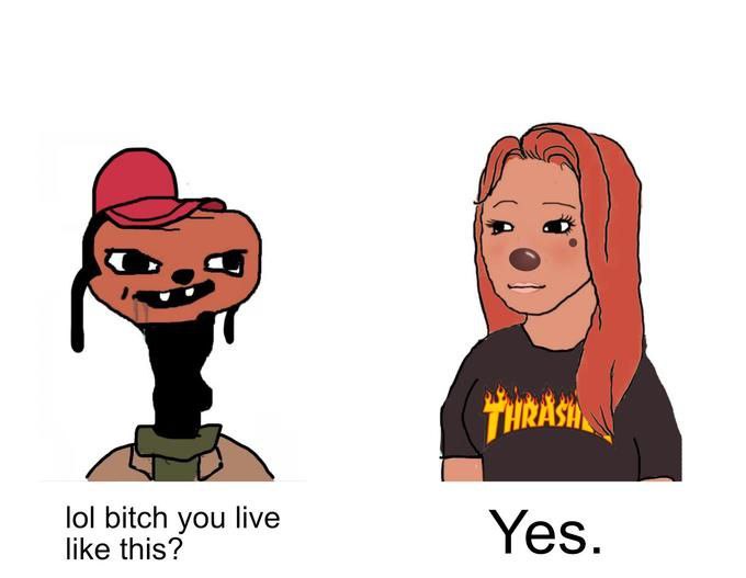 lol bitch you live like this? Yes
