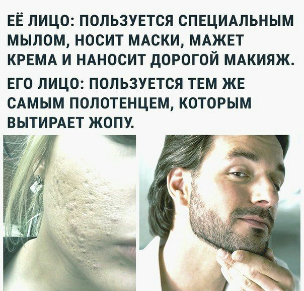 ЕЁ ЛИЦО: ПОЛЬЗУЕТСЯ СПЕЦИАЛЬНЫМ МЫЛОМ, НОСИТ МАСКИ, МАЖЕТ КРЕМА И НАНОСИТ ДОРОГОЙ МАКИЯЖ. ЕГО ЛИЦО: ПОЛЬЗУЕТСЯ ТЕМ ЖЕ САМЫМ ПОЛОТЕНЦЕМ, КОТОРЫМ ВЫТИРАЕТ ЖОПУ.