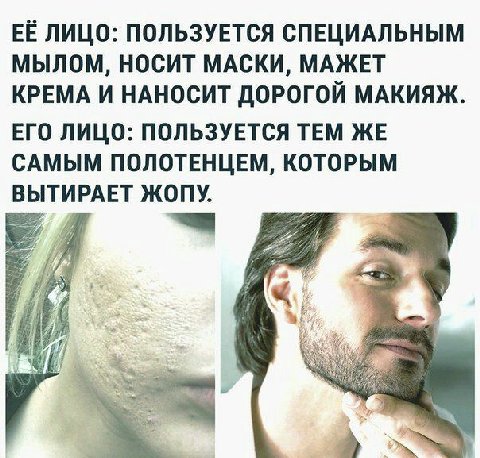 ЕЁ ЛИЦО: ПОЛЬЗУЕТСЯ СПЕЦИАЛЬНЫМ МЫЛОМ, НОСИТ МАСКИ, МАЖЕТ КРЕМА И НАНОСИТ ДОРОГОЙ МАКИЯЖ. ЕГО ЛИЦО: ПОЛЬЗУЕТСЯ ТЕМ ЖЕ САМЫМ ПОЛОТЕНЦЕМ, КОТОРЫМ ВЫТИРАЕТ ЖОПУ.