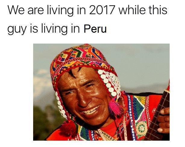 We are living in 2017 while this guy is living in Peru