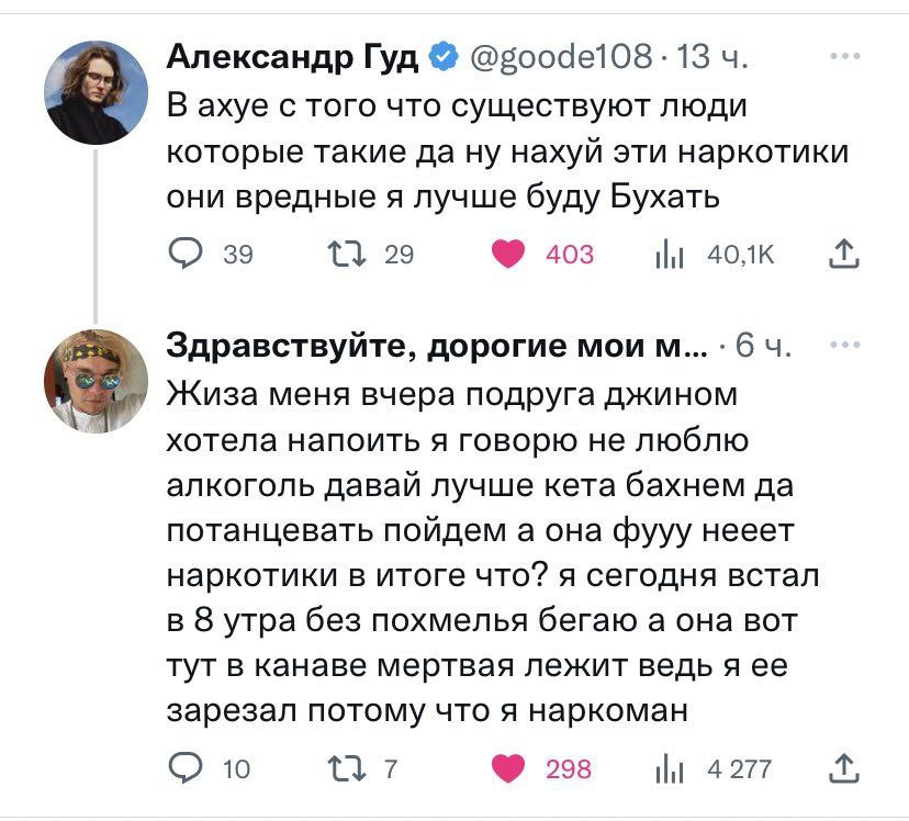 Александр Гуд 13 В ахуе с того что существуют люди которые такие да ну нахуй эти наркотики они вредные я лучше буду Бухать 39 13 29 403 Здравствуйте, дорогие мои 6 Жиза меня вчера подруга джином хотел
