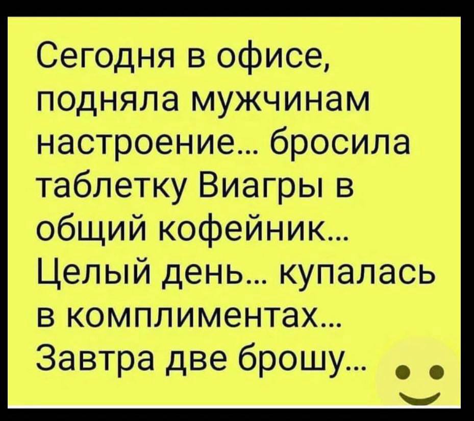 Сегодня в офисе, подняла мужчинам настроение... бросила таблетку Виагры в общий Целый день... купалась в комплиментах... Завтра две брошу...