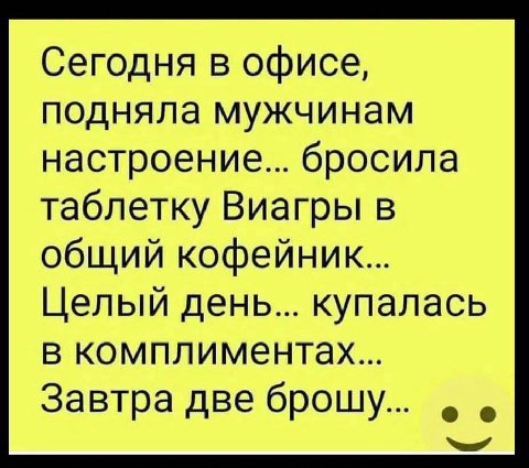 Сегодня в офисе, подняла мужчинам настроение... бросила таблетку Виагры в общий Целый день... купалась в комплиментах... Завтра две брошу...
