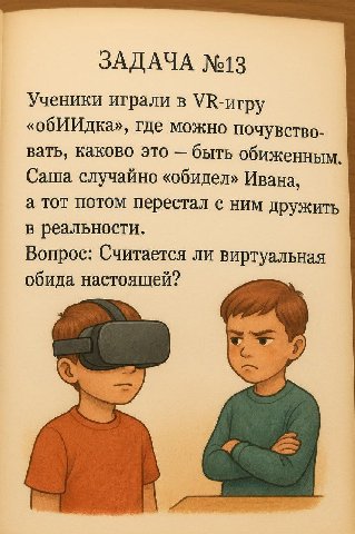 ЗАДАЧА №13 Ученики играли в VR-urpy «обИИдка», где можно почувство- вать, каково это быть обиженным. Саша случайно «обидел» Ивана, а тот потом перестал с ним дружить в реальности. Вопрос: Считается ли