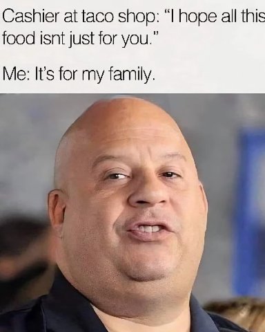Cashier at taco shop: hope all this food isnt just for you.” Me: It's for my family.