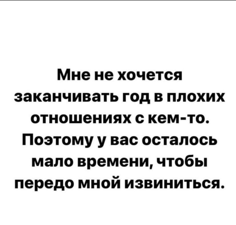 Мнене хочется заканчивать год в плохих отношениях с кем-то. Поэтому у вас осталось мало времени, чтобы передо мной извиниться.