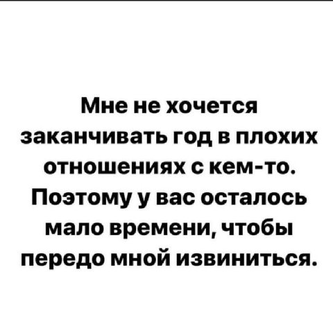 Мнене хочется заканчивать год в плохих отношениях с кем-то. Поэтому у вас осталось мало времени, чтобы передо мной извиниться.