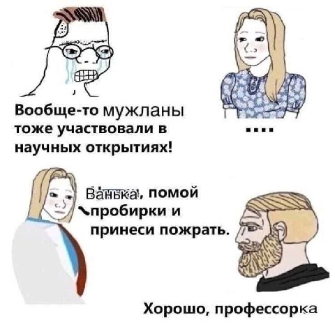 Вообще-то мужланы тоже участвовали в нии научных открытиях! помой пробирки и принеси пожрать. Хорошо, профессорка