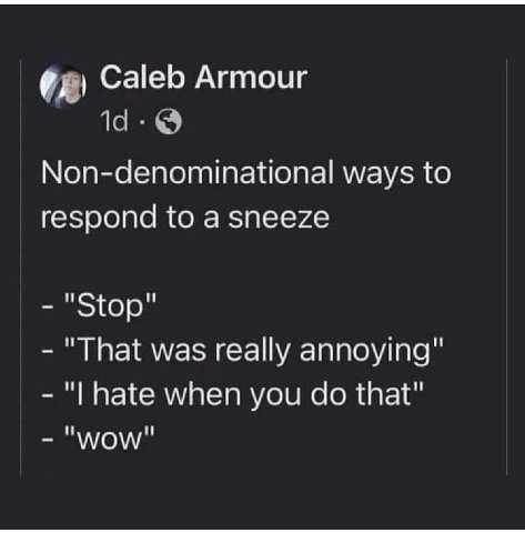 Caleb Armour Non-denominational ways to respond to a sneeze "Stop" "That was really annoying" hate when you that" "wow"