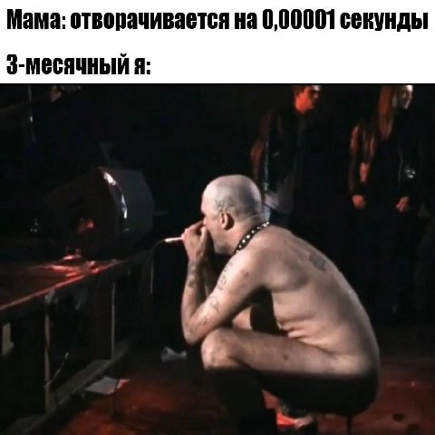 Мама: отворачивается на 0,00001 секунды 3-месячный я: