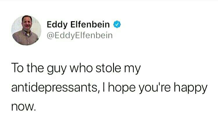 Eddy Elfenbein @EddyElfenbein To the guy who stole my antidepressants, hope you're happy NOW.