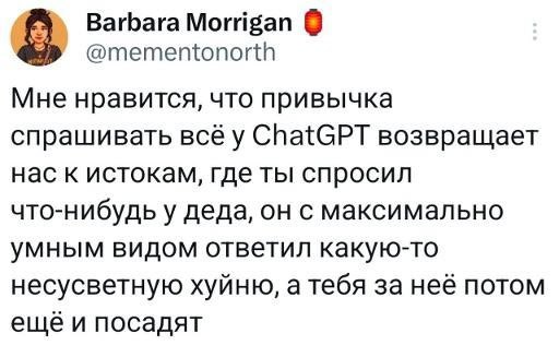 Barbara Morrigan @mementonorth Мне нравится, что привычка спрашивать всё у ChatGPT возвращает нас к истокам, где ты спросил что-нибудь у деда, он с максимально умным видом ответил какую-то несусветную