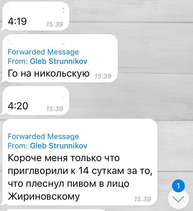 4:19 Forwarded Message From: Gleb Strunnikov на никольскую 4:20 Forwarded Message From: Gleb Strunnikov Короче меня только что приглворили к 14 суткам за то, что плеснул пивом в лицо Жириновскому