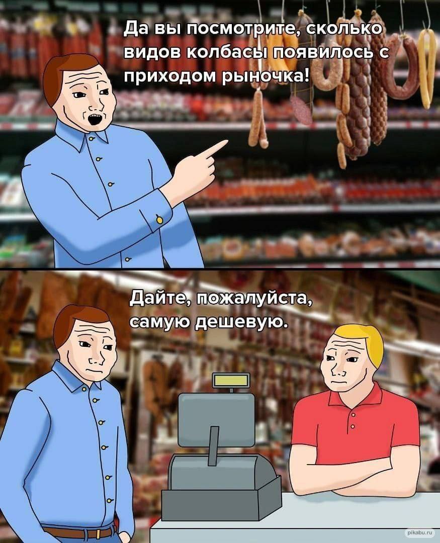Да вы посмотрите, сколько видов колбасы появилось с приходом рыночка! 4 пожалуйста, самую дешевую. —1