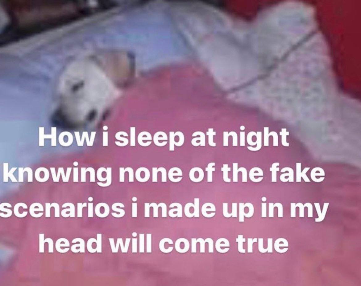 How isleep at night knowing none of the fake scenarios i made up in my head will come true