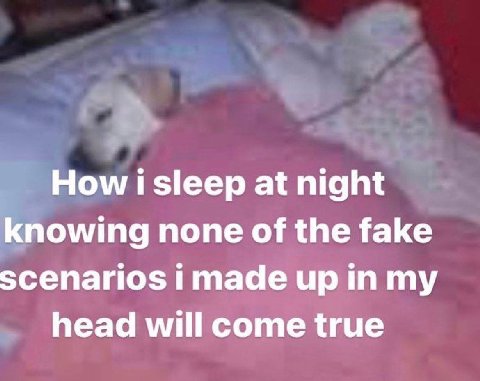 How isleep at night knowing none of the fake scenarios i made up in my head will come true
