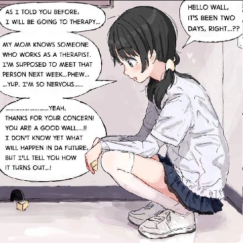 HELLO WALL, I. TOLD YOU BEFORE, IT'S BEEN TWO DAYS, RIGHT...?? BE GOING ТО THERAPY... MY MOM KNOWS SOMEONE WHO WORKS AS A THERAPIST. SUPPOSED TO MEET THAT A PERSON NEXT WEEK...PHEW... SO NERVOLS..... 