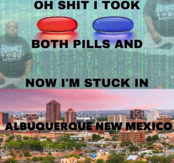 SHIT I TOOK PILLS AND NOW STUCK IN ALBUQUERQUE NEW MEXICO.