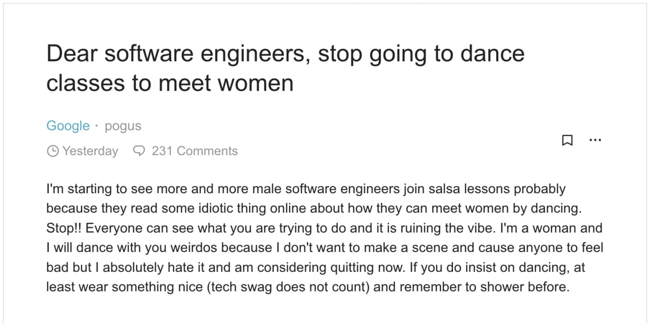Dear software engineers, stop going to dance classes to meet women Google pogus Yesterday 231 Comments starting to see more and more male software engineers join salsa lessons probably because they re