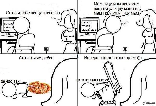 Мам пицу мам пицу мам пицу мампиццу мам пицу Сына я тебе пиццу принесла мам пийу мам пицу мам ты кто такой 4 Сына ты че дебил Валера настало твое время))) мам мем да так
