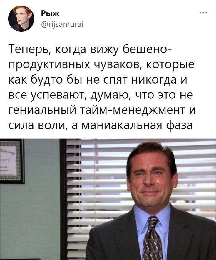 Рыж @rijsamurai Теперь, когда вижу бешено- продуктивных чуваков, которые как будто бы не спят никогда и все успевают, думаю, что это не гениальный тайм-менеджмент и сила воли, а маниакальная фаза