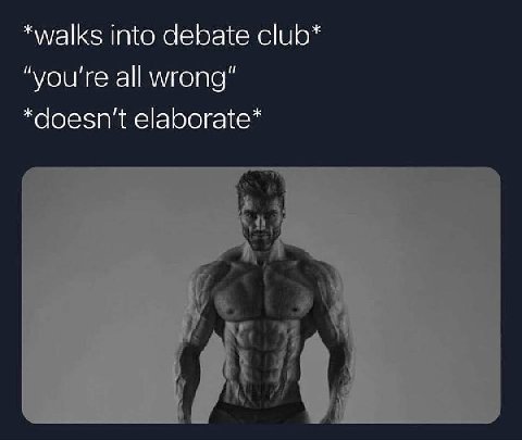 *walks into debate club* “you're all wrong” *doesn't elaborate*