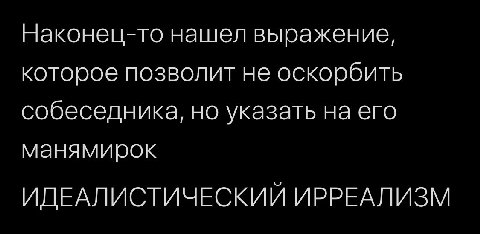 Наконец-то нашел выражение, которое позволит не оскорбить собеседника, но указать на его манямирок ИДЕАЛИСТИЧЕСКИЙ ИРРЕАЛИЗМ