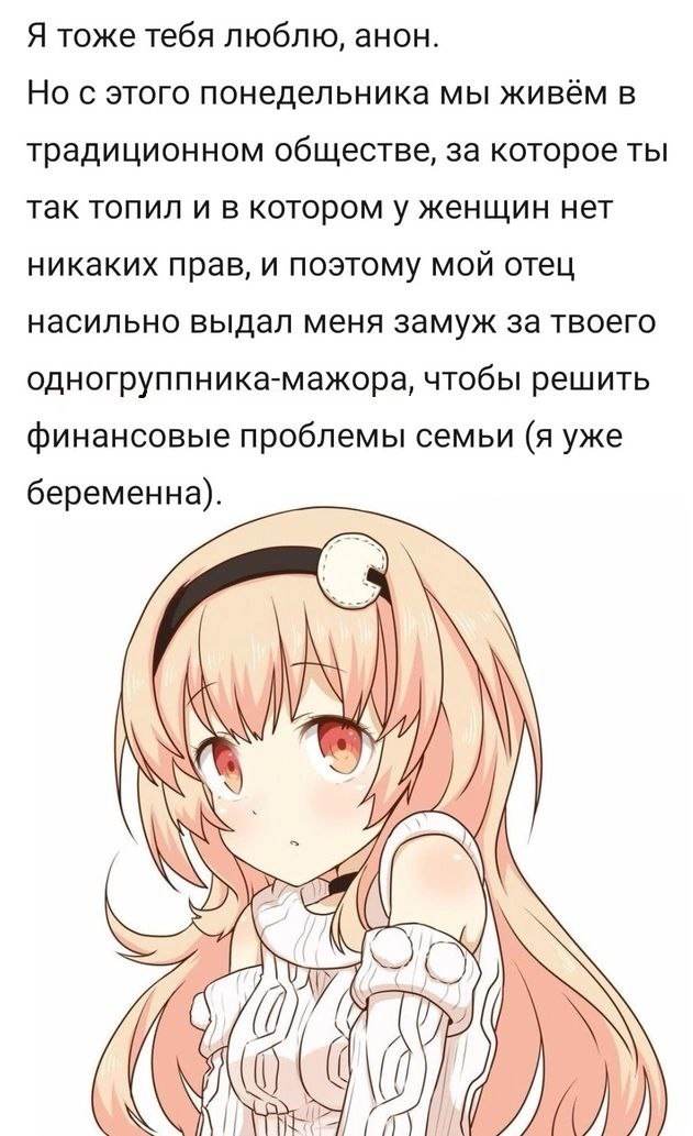 Я тоже тебя люблю, анон. Но с этого понедельника мы живём в традиционном обществе, за которое ты так топил и в котором у женщин нет никаких прав, и поэтому мой отец насильно выдал меня замуж за твоего