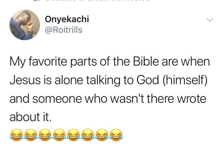 Onyekachi My favorite parts of the Bible are when Jesus is alone talking to God (himself) and someone who wasn't there wrote about К.