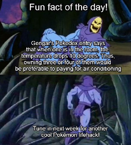 Fun fact of the day! Gengar's Pokedex entry says that when one 1$ in the room, the temperature drops 10 degrees. Thus, owning three or four of them would be preferable to paying for air conditioning T