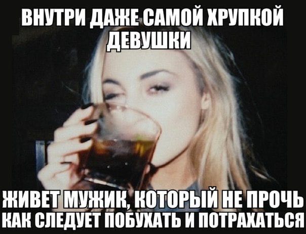 ВНУТРИ DAE САМОЙ ХРУПКОЙ ДЕВУШНИ ЖИВЕТ МУЖИК, КОТОРЫЙ НЕ ПРОЧЬ КАН СЛЕДУЕТ ПОБУХАТЬ И ПОТРАХАТЬСЯ