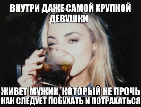 ВНУТРИ DAE САМОЙ ХРУПКОЙ ДЕВУШНИ ЖИВЕТ МУЖИК, КОТОРЫЙ НЕ ПРОЧЬ КАН СЛЕДУЕТ ПОБУХАТЬ И ПОТРАХАТЬСЯ