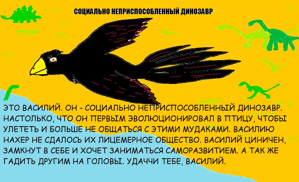 СОЦИАЛЬНО НЕПРИСПОСОБЛЕННЫЙ ДИНОЗАВР ЭТО ВАСИЛИЙ. СОЦИАЛЬНО НЕТ®ИСПОСОБЛЕННЫЙ ДИНОЗАВР. НАСТОЛЬКО, ЧТО ОН ПЕРВЫМ ЭВОЛЮЦИОНИРОВАЛ В ПТИЦУ, ЧТОБЫ УЛЕТЕТЬ И БОЛЬШЕ НЕ ОБЩАТЬСЯ С ЭТИМИ МУДАКАМИ. ВАСИЛИЮ Н