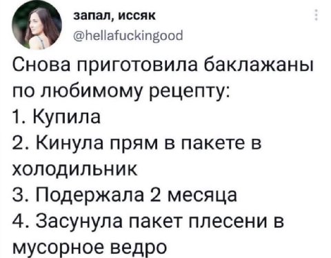 запал, иссяк @hellafuckingood О Снова приготовила баклажаны по любимому рецепту: 1. Купила 2. Кинула прям в пакете в ХОЛОДИЛЬНИК 3. Подержала 2 месяца 4. Засунула пакет плесени в мусорное ведро