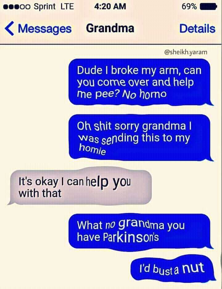 Sprint LTE 4:20 69% Меззадез Сгапата Details Dude broke my arm, can you come over and help me pee? No homo shit sorry grandma Was sending this to my OMia It's okay canhelp you with that What по you ha