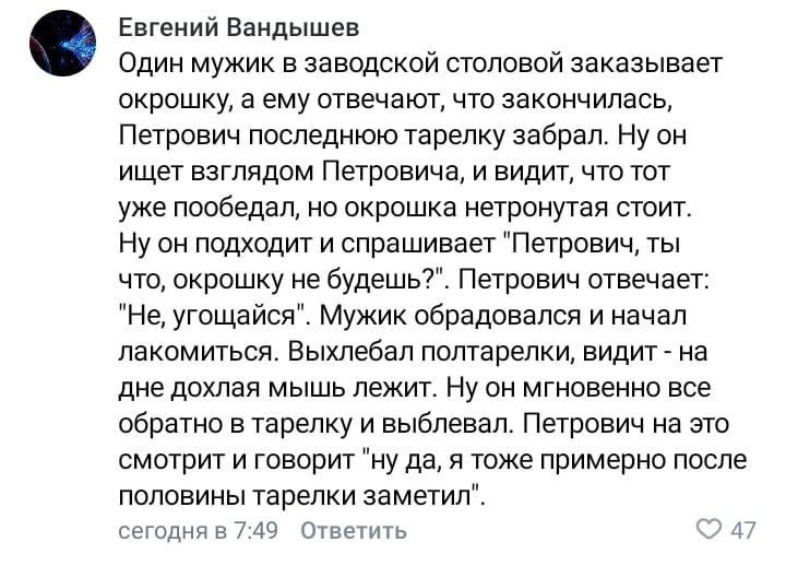 4 Евгений Вандышев Один мужик в заводской столовой заказывает окрошку, а ему отвечают, что закончилась, Петрович последнюю тарелку забрал. Ну он ищет взглядом Петровича, и видит, что тот уже пообедал,