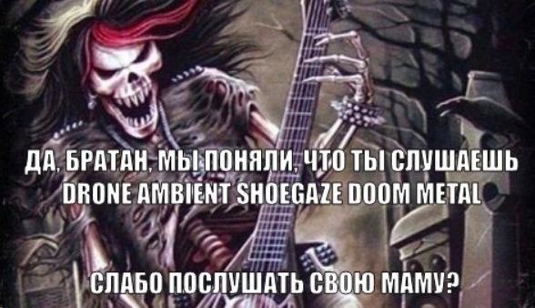 ДА. БРАТАН, ЧТО ТЫ СЛУШАЕШЬ DRONE AMBIENT SHOEGAZE DOOM METAL СЛАБО ПОСЛУШАТЬ СВОЮ МАМУ?