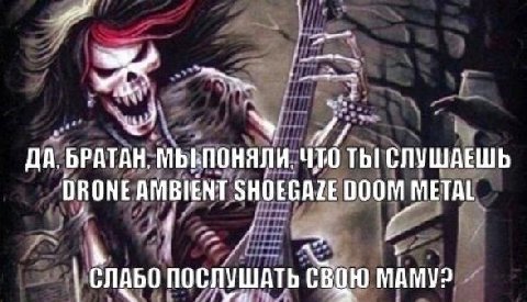 ДА. БРАТАН, ЧТО ТЫ СЛУШАЕШЬ DRONE AMBIENT SHOEGAZE DOOM METAL СЛАБО ПОСЛУШАТЬ СВОЮ МАМУ?