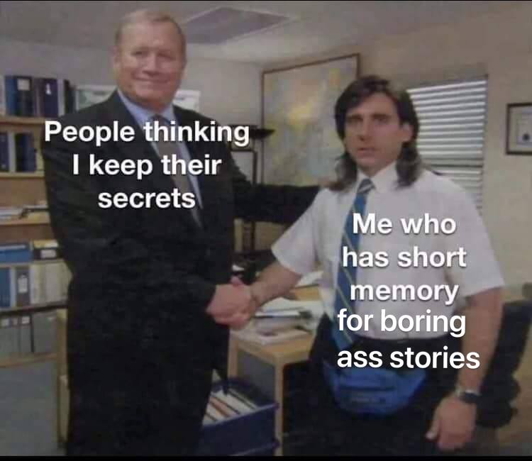 People thinking keep their secrets Me who has short memory for boring ass Stories